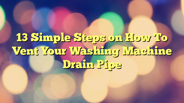 13 Simple Steps on How To Vent Your Washing Machine Drain Pipe