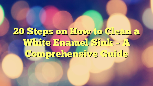 20 Steps on How to Clean a White Enamel Sink – A Comprehensive Guide