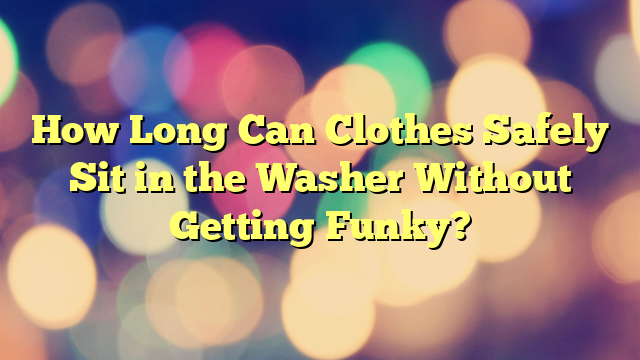 How Long Can Clothes Safely Sit in the Washer Without Getting Funky?