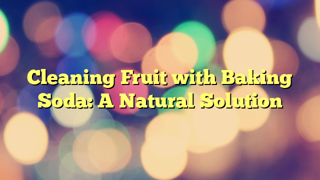 Cleaning Fruit with Baking Soda: A Natural Solution